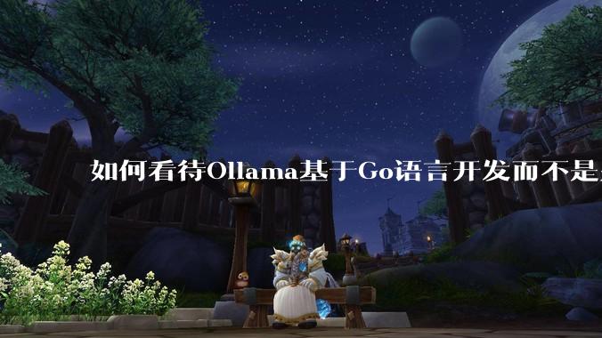 如何看待Ollama基于Go语言开发而不是别的编程语言？